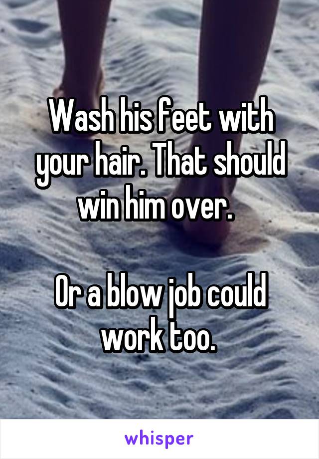 Wash his feet with your hair. That should win him over.  

Or a blow job could work too. 
