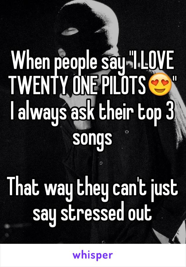 When people say "I LOVE TWENTY ONE PILOTS😍" I always ask their top 3 songs

That way they can't just say stressed out 