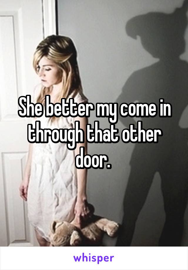 She better my come in through that other door. 