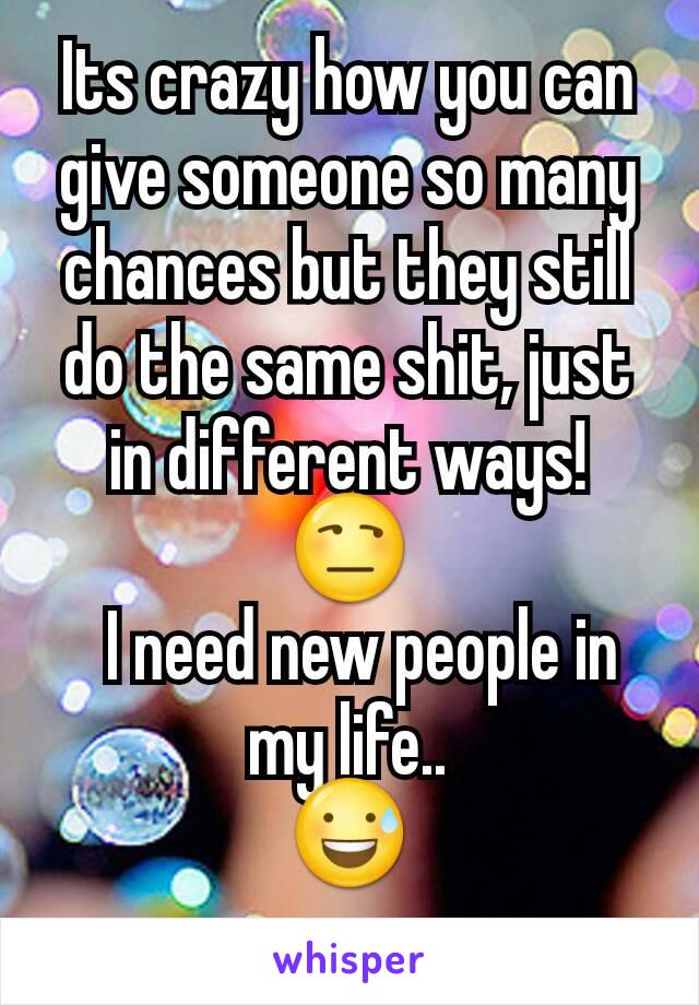 Its crazy how you can give someone so many chances but they still do the same shit, just in different ways! 😒
  I need new people in my life..
😅

