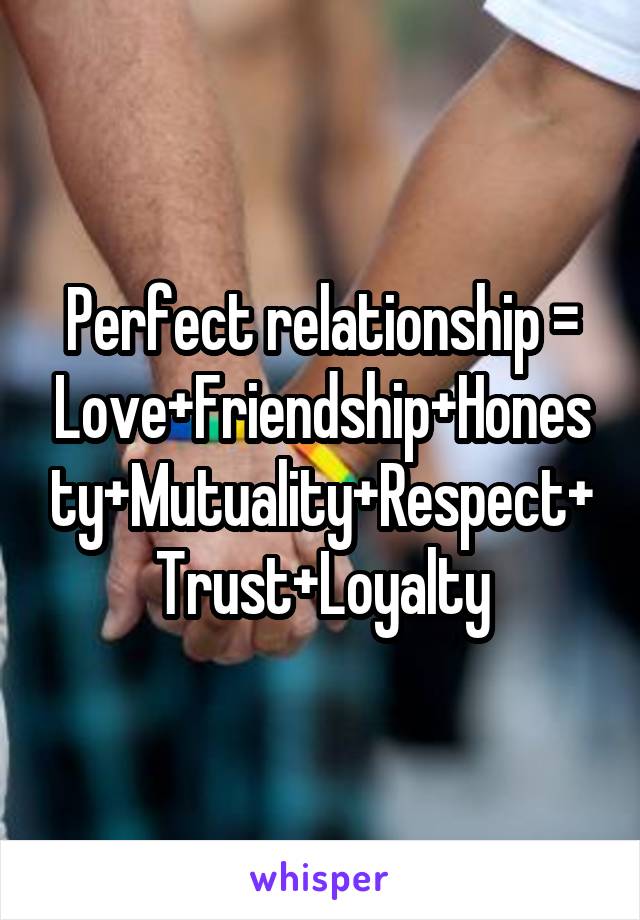 Perfect relationship = Love+Friendship+Honesty+Mutuality+Respect+Trust+Loyalty