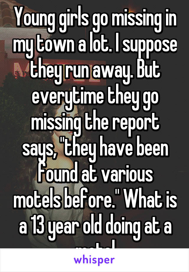 Young girls go missing in my town a lot. I suppose they run away. But everytime they go missing the report says, "they have been found at various motels before." What is a 13 year old doing at a motel