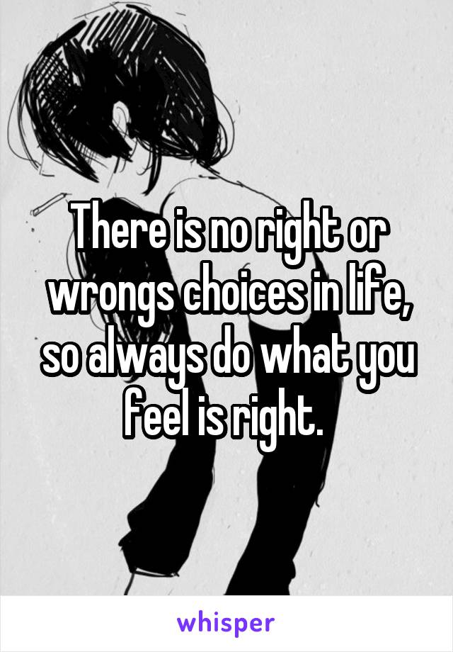 There is no right or wrongs choices in life, so always do what you feel is right. 