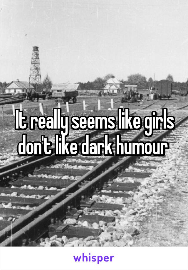 It really seems like girls don't like dark humour 