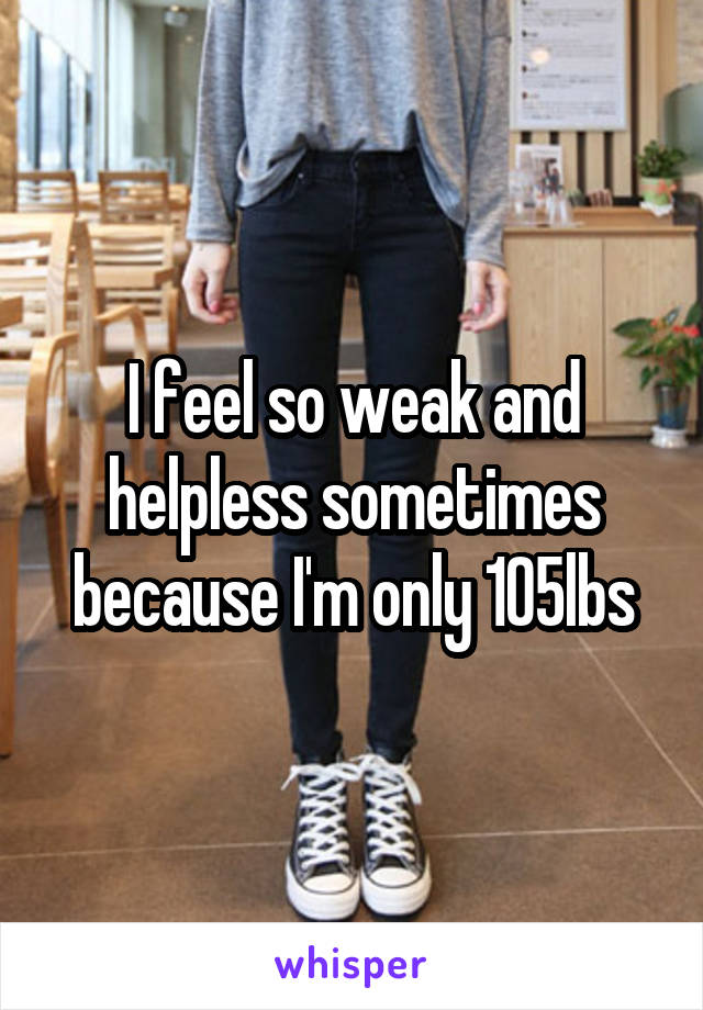 I feel so weak and helpless sometimes because I'm only 105lbs