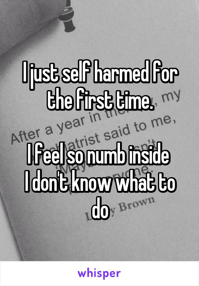 I just self harmed for the first time.

I feel so numb inside 
I don't know what to do