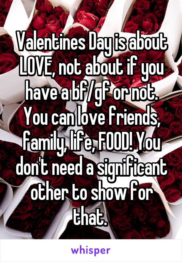 Valentines Day is about LOVE, not about if you have a bf/gf or not. You can love friends, family, life, FOOD! You don't need a significant other to show for that. 