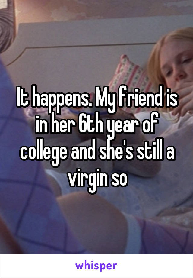 It happens. My friend is in her 6th year of college and she's still a virgin so