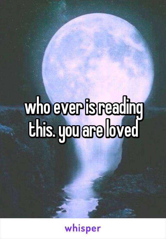 who ever is reading this. you are loved