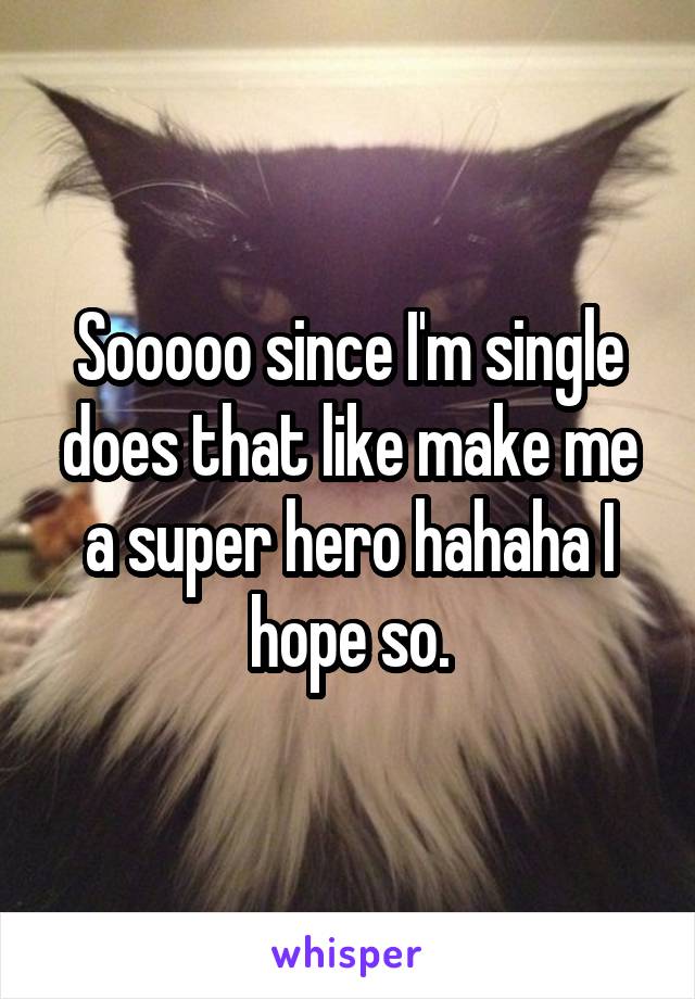 Sooooo since I'm single does that like make me a super hero hahaha I hope so.