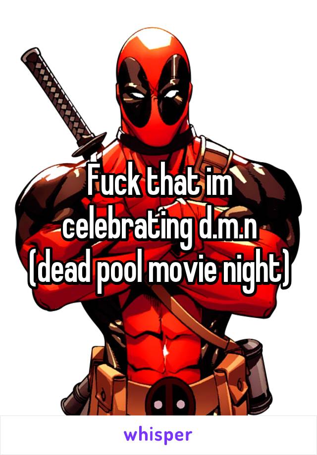 Fuck that im celebrating d.m.n
(dead pool movie night)