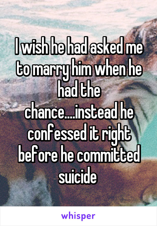 I wish he had asked me to marry him when he had the chance....instead he confessed it right before he committed suicide 