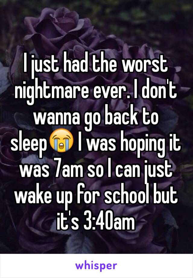 I just had the worst nightmare ever. I don't wanna go back to sleep😭 I was hoping it was 7am so I can just wake up for school but it's 3:40am