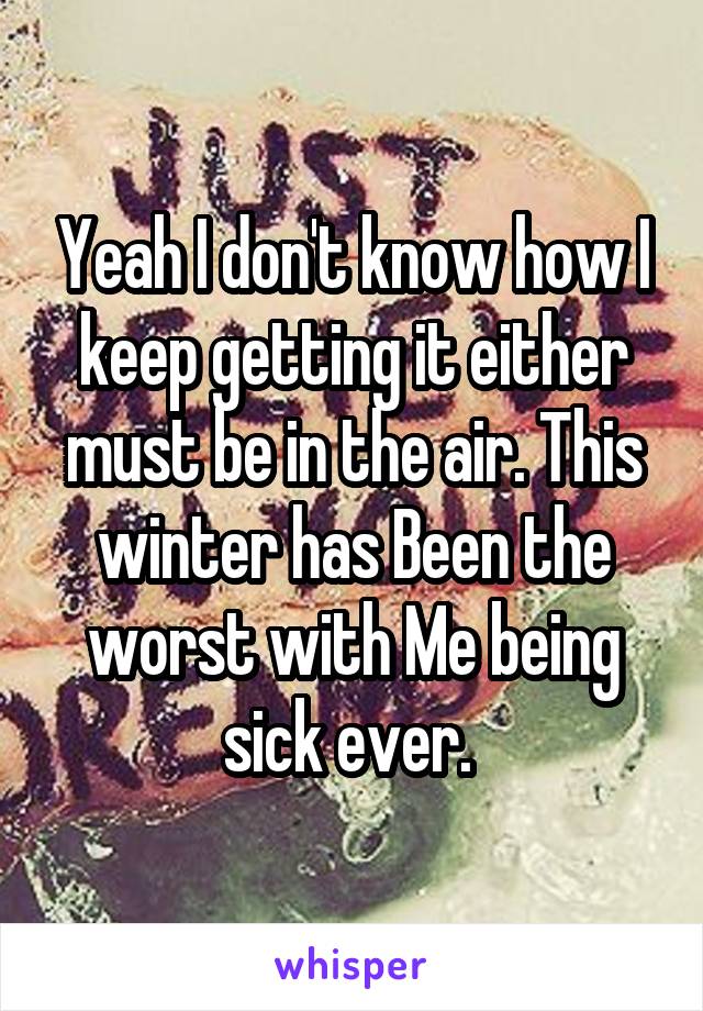 Yeah I don't know how I keep getting it either must be in the air. This winter has Been the worst with Me being sick ever. 