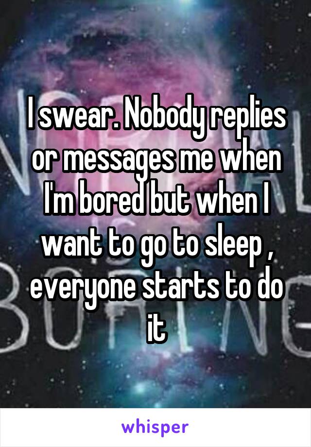 I swear. Nobody replies or messages me when I'm bored but when I want to go to sleep , everyone starts to do it
