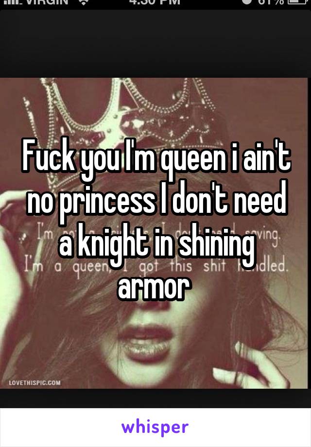 Fuck you I'm queen i ain't no princess I don't need a knight in shining armor 