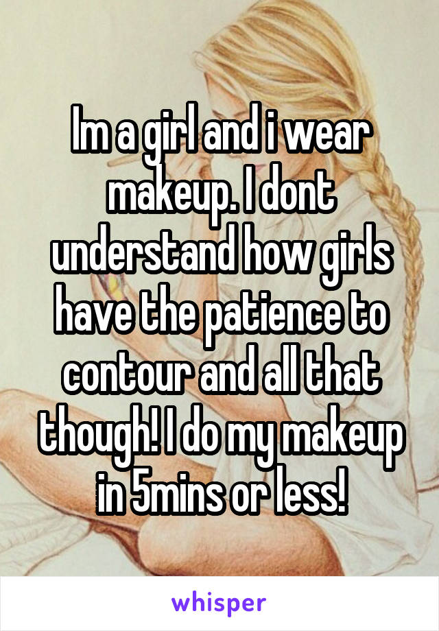 Im a girl and i wear makeup. I dont understand how girls have the patience to contour and all that though! I do my makeup in 5mins or less!