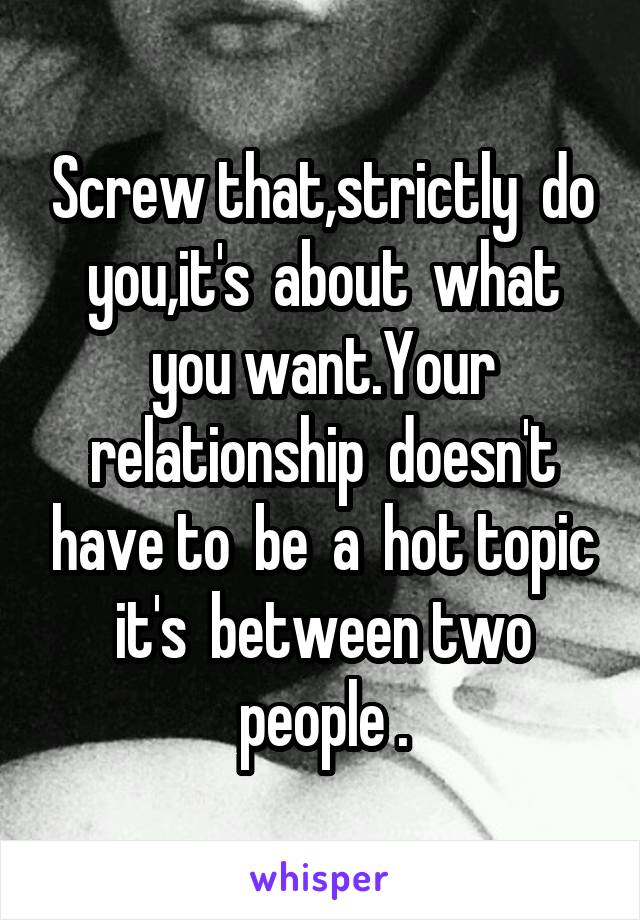 Screw that,strictly  do you,it's  about  what you want.Your relationship  doesn't have to  be  a  hot topic it's  between two people .