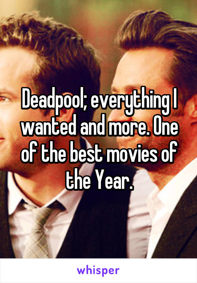 Deadpool; everything I wanted and more. One of the best movies of the Year.