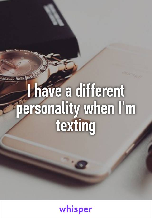 I have a different personality when I'm texting