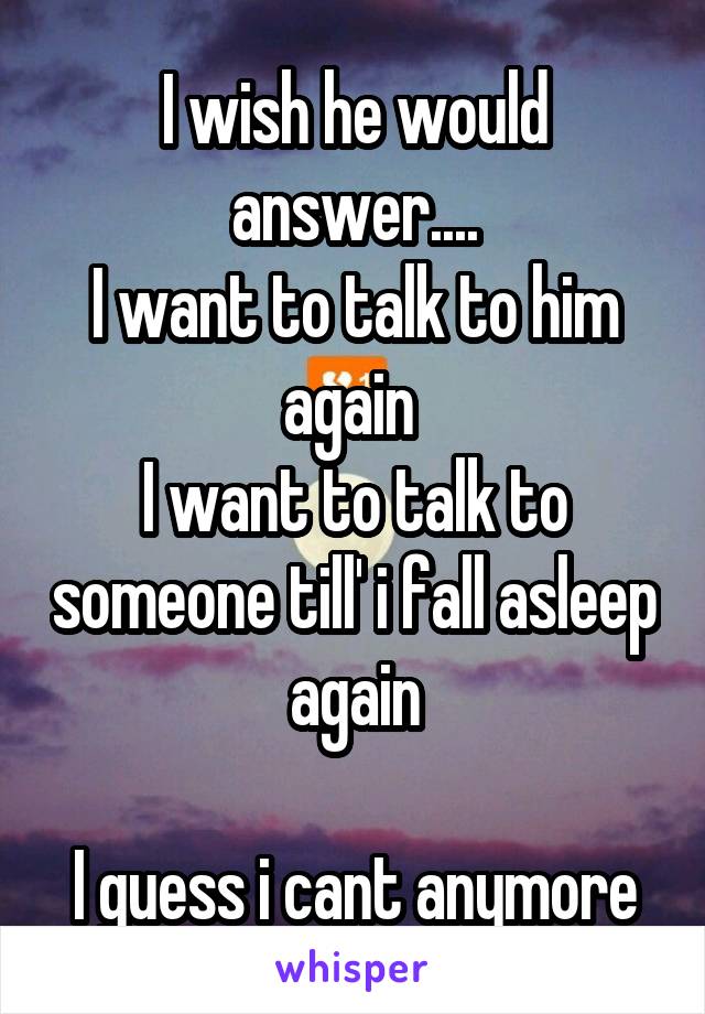 I wish he would answer....
I want to talk to him again 
I want to talk to someone till' i fall asleep again

I guess i cant anymore