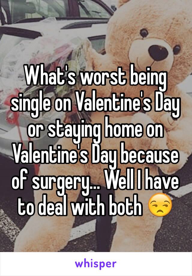 What's worst being single on Valentine's Day or staying home on Valentine's Day because of surgery... Well I have to deal with both 😒
