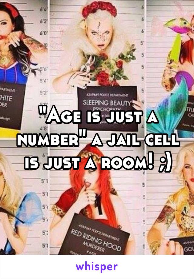 "Age is just a number" a jail cell is just a room! ;)