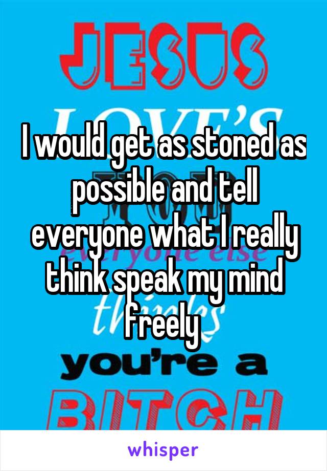 I would get as stoned as possible and tell everyone what I really think speak my mind freely 