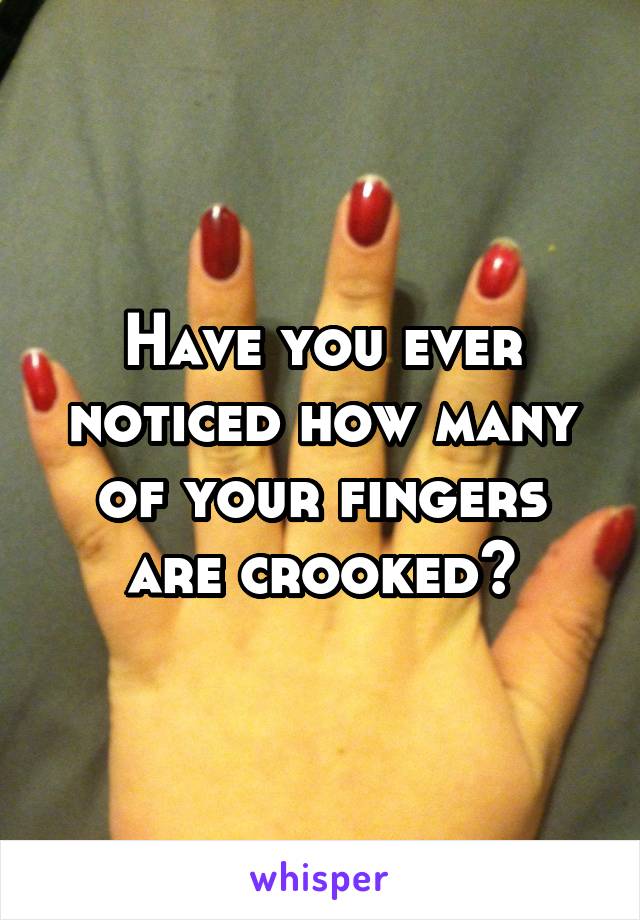 Have you ever noticed how many of your fingers are crooked?