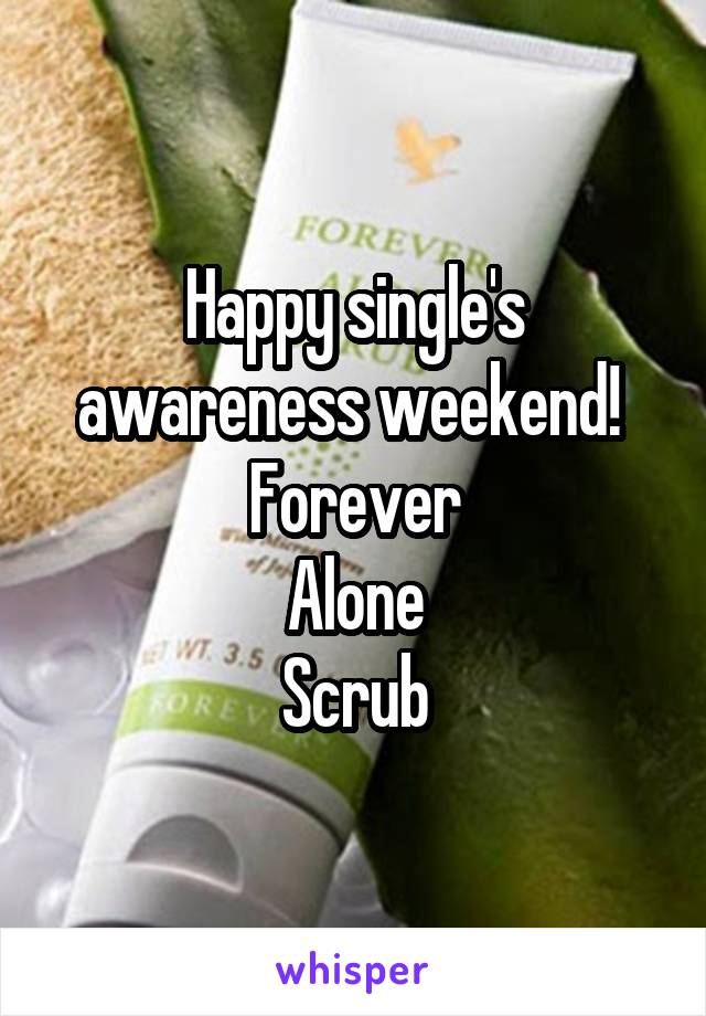 Happy single's awareness weekend! 
Forever
Alone
Scrub