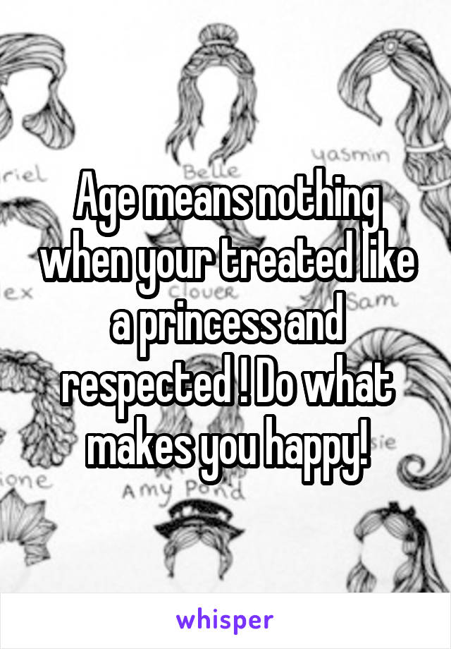 Age means nothing when your treated like a princess and respected ! Do what makes you happy!