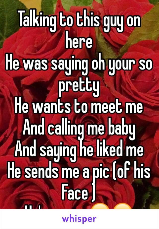 Talking to this guy on here 
He was saying oh your so pretty
He wants to meet me 
And calling me baby 
And saying he liked me 
He sends me a pic (of his 
Face )
He's my ex 😂😂