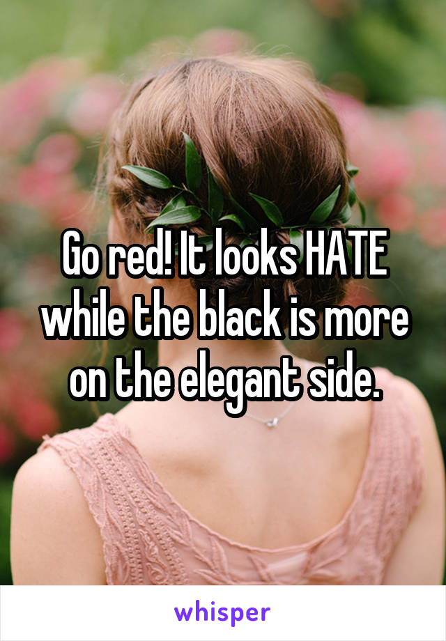 Go red! It looks HATE while the black is more on the elegant side.
