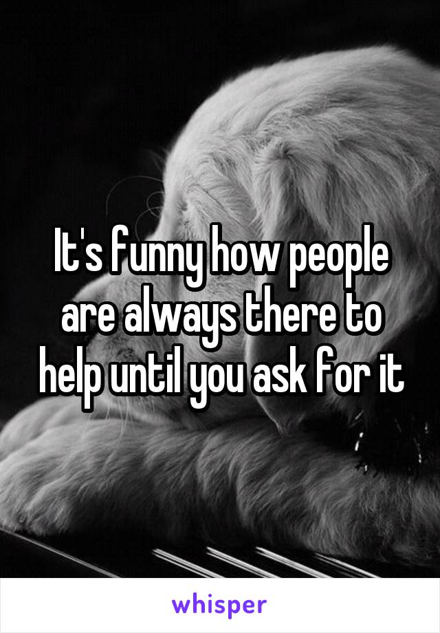 It's funny how people are always there to help until you ask for it