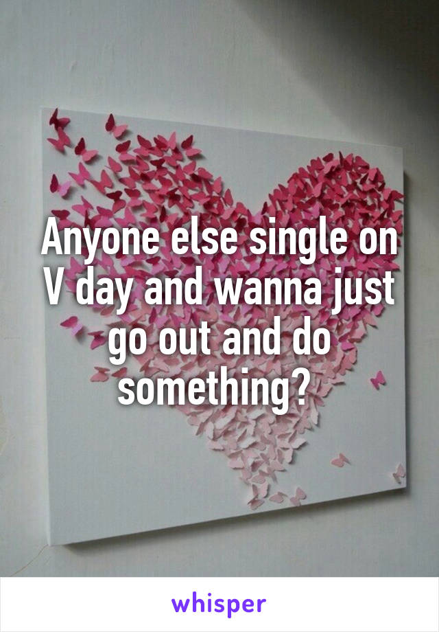 Anyone else single on V day and wanna just go out and do something? 