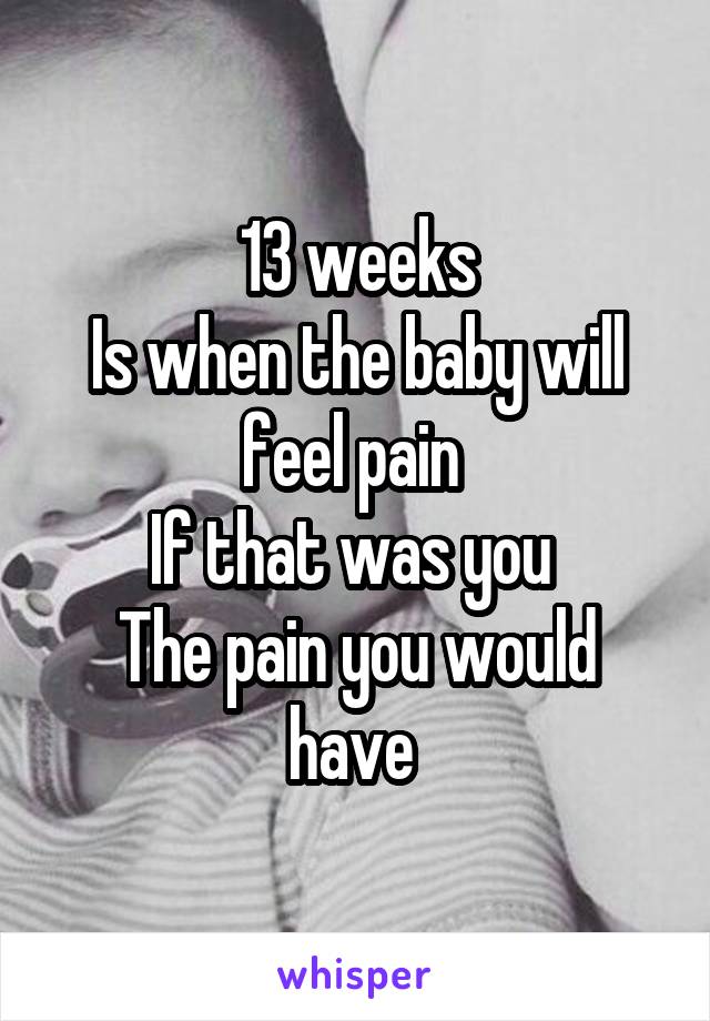 13 weeks
Is when the baby will feel pain 
If that was you 
The pain you would have 