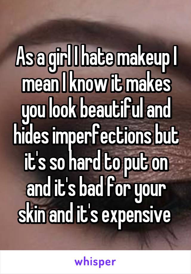 As a girl I hate makeup I mean I know it makes you look beautiful and hides imperfections but it's so hard to put on and it's bad for your skin and it's expensive 