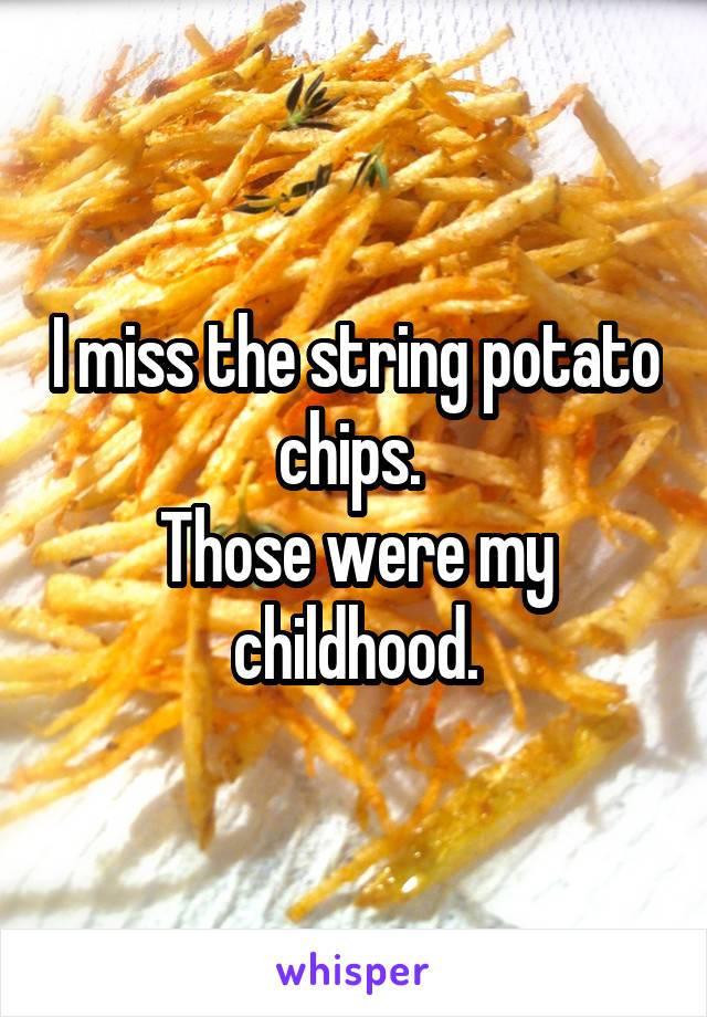 I miss the string potato chips. 
Those were my childhood.