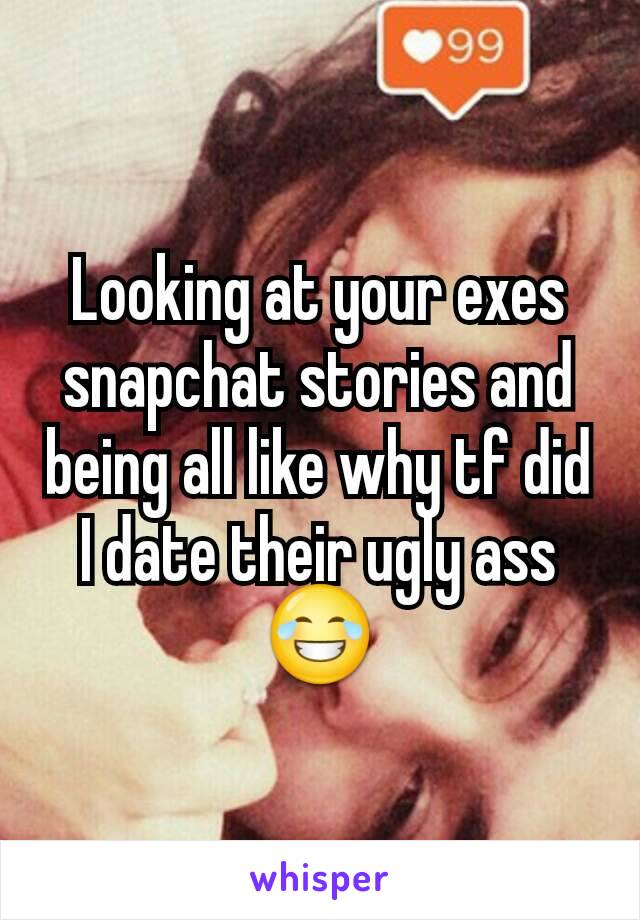Looking at your exes snapchat stories and being all like why tf did I date their ugly ass 😂