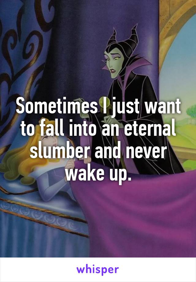 Sometimes I just want to fall into an eternal slumber and never wake up.
