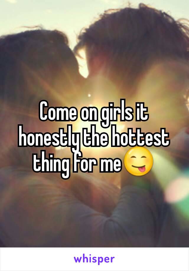 Come on girls it honestly the hottest thing for me😋