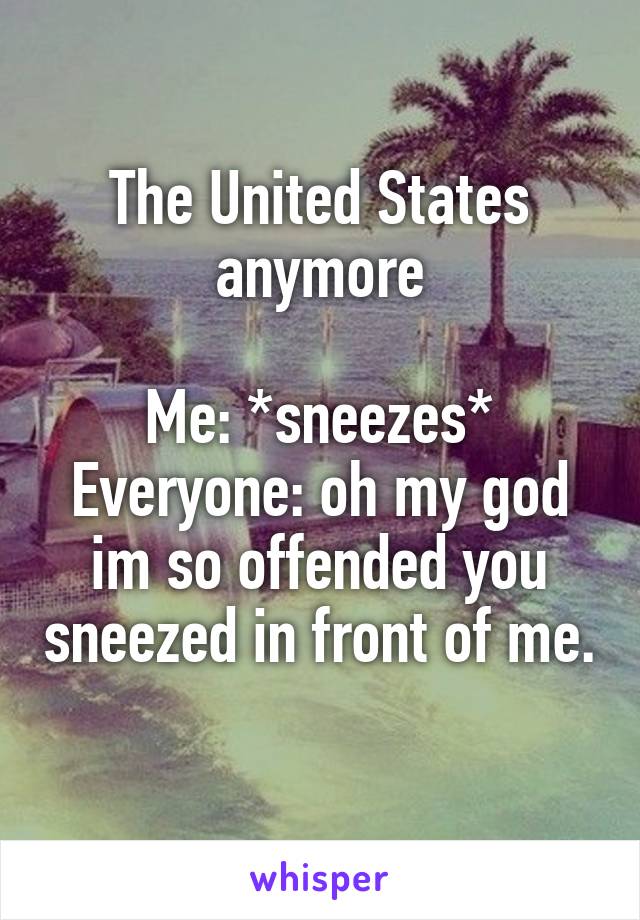 The United States anymore

Me: *sneezes*
Everyone: oh my god im so offended you sneezed in front of me. 