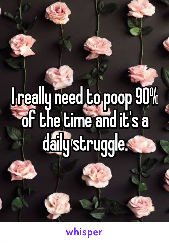 I really need to poop 90% of the time and it's a daily struggle.