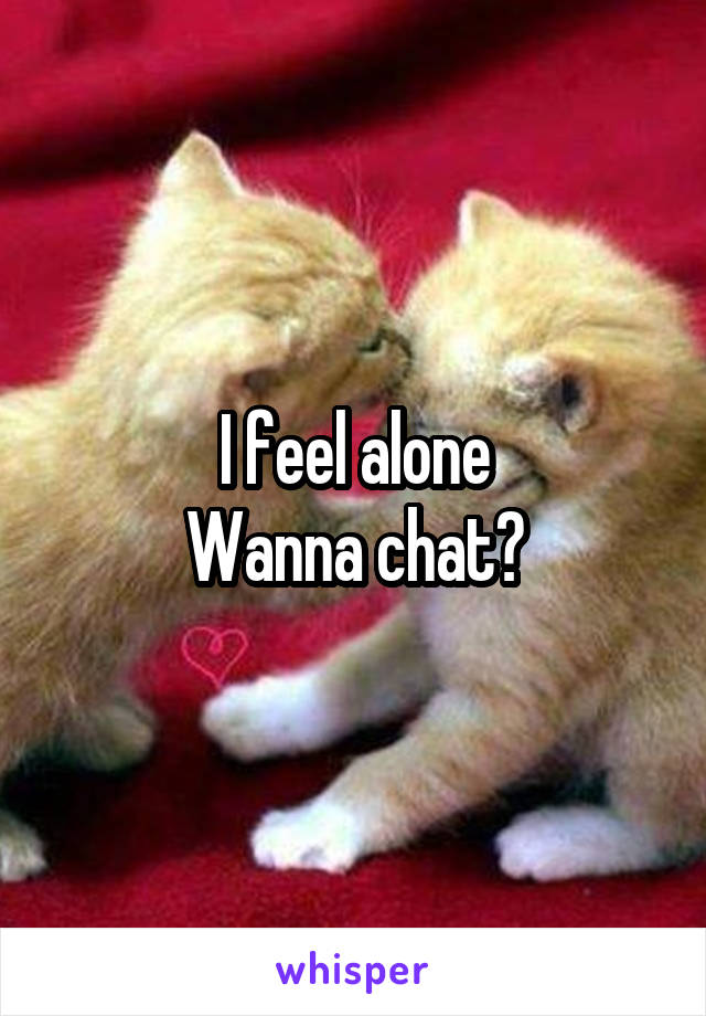 I feel alone
Wanna chat?