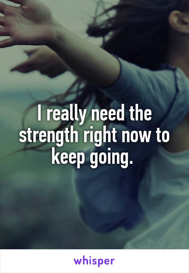 I really need the strength right now to keep going. 