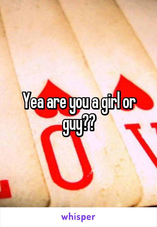 Yea are you a girl or guy??