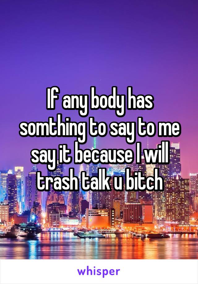 If any body has somthing to say to me say it because I will trash talk u bitch
