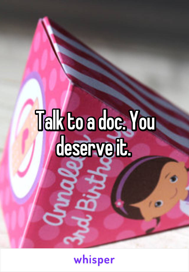 Talk to a doc. You deserve it. 