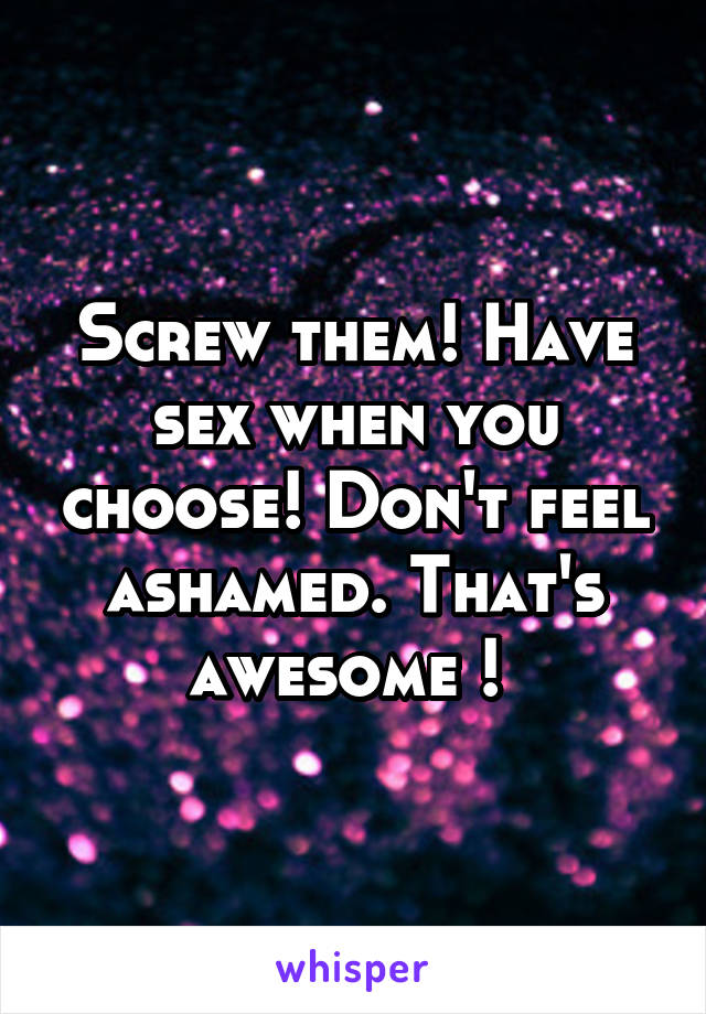 Screw them! Have sex when you choose! Don't feel ashamed. That's awesome ! 