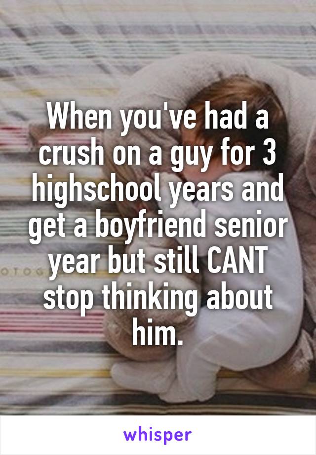 When you've had a crush on a guy for 3 highschool years and get a boyfriend senior year but still CANT stop thinking about him.